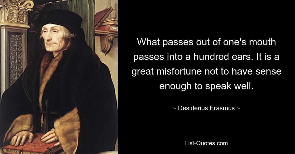 What passes out of one's mouth passes into a hundred ears. It is a great misfortune not to have sense enough to speak well. — © Desiderius Erasmus