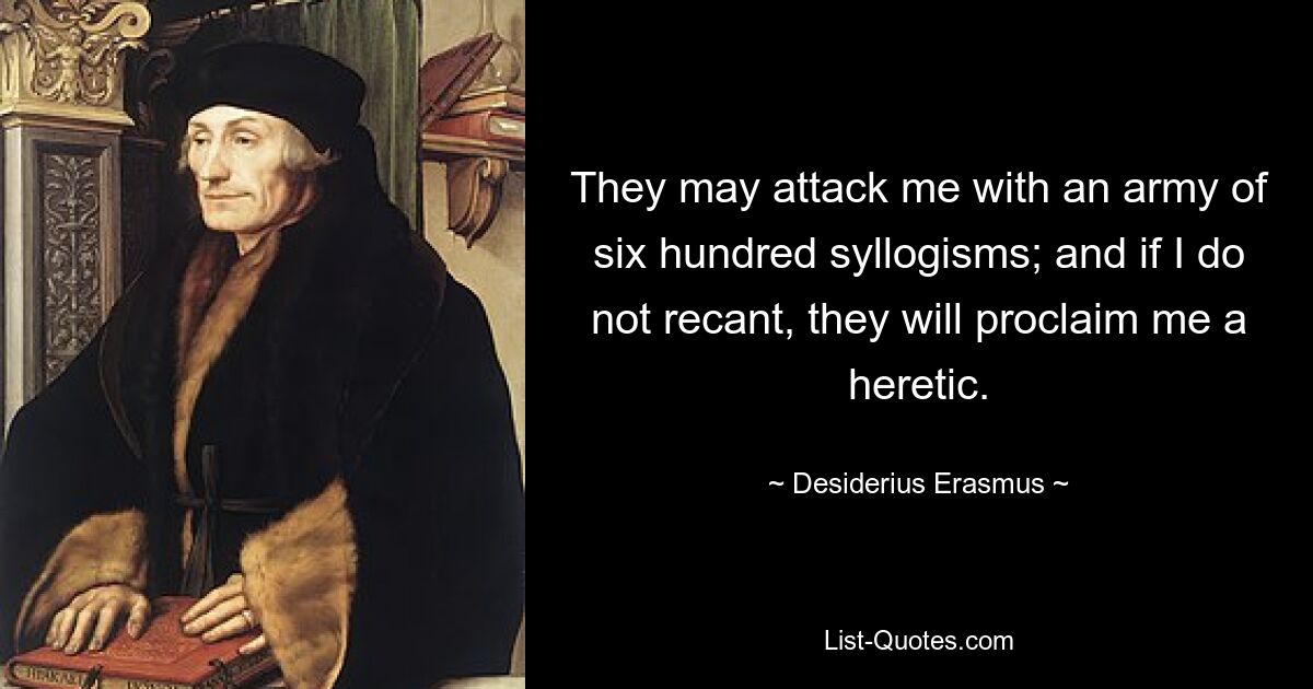 They may attack me with an army of six hundred syllogisms; and if I do not recant, they will proclaim me a heretic. — © Desiderius Erasmus