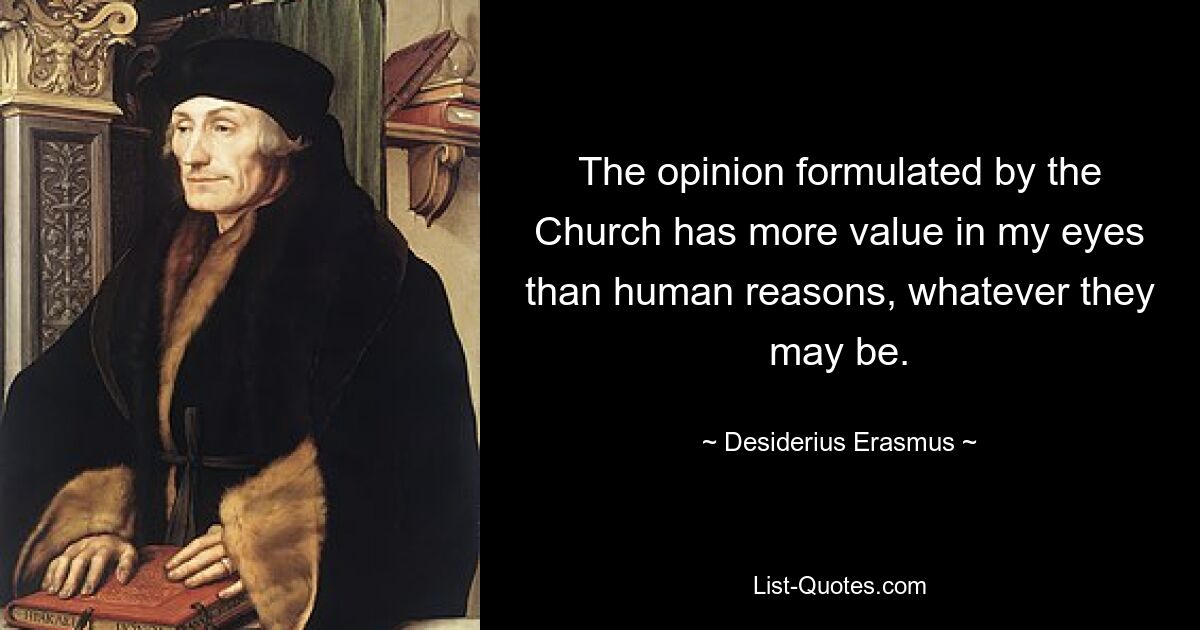 The opinion formulated by the Church has more value in my eyes than human reasons, whatever they may be. — © Desiderius Erasmus