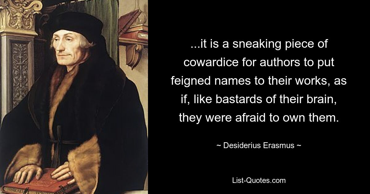 ...it is a sneaking piece of cowardice for authors to put feigned names to their works, as if, like bastards of their brain, they were afraid to own them. — © Desiderius Erasmus