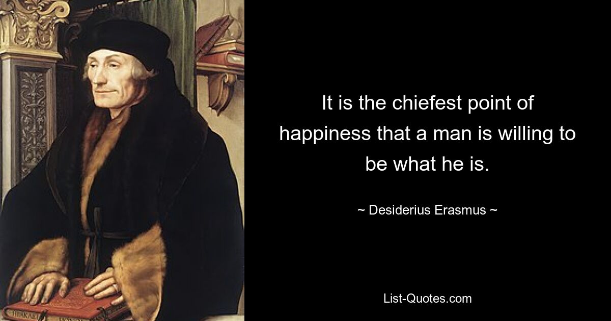 It is the chiefest point of happiness that a man is willing to be what he is. — © Desiderius Erasmus