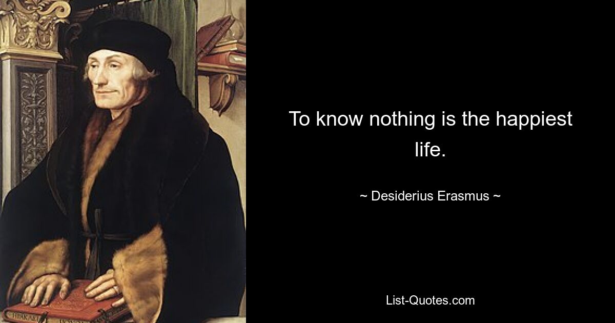 To know nothing is the happiest life. — © Desiderius Erasmus