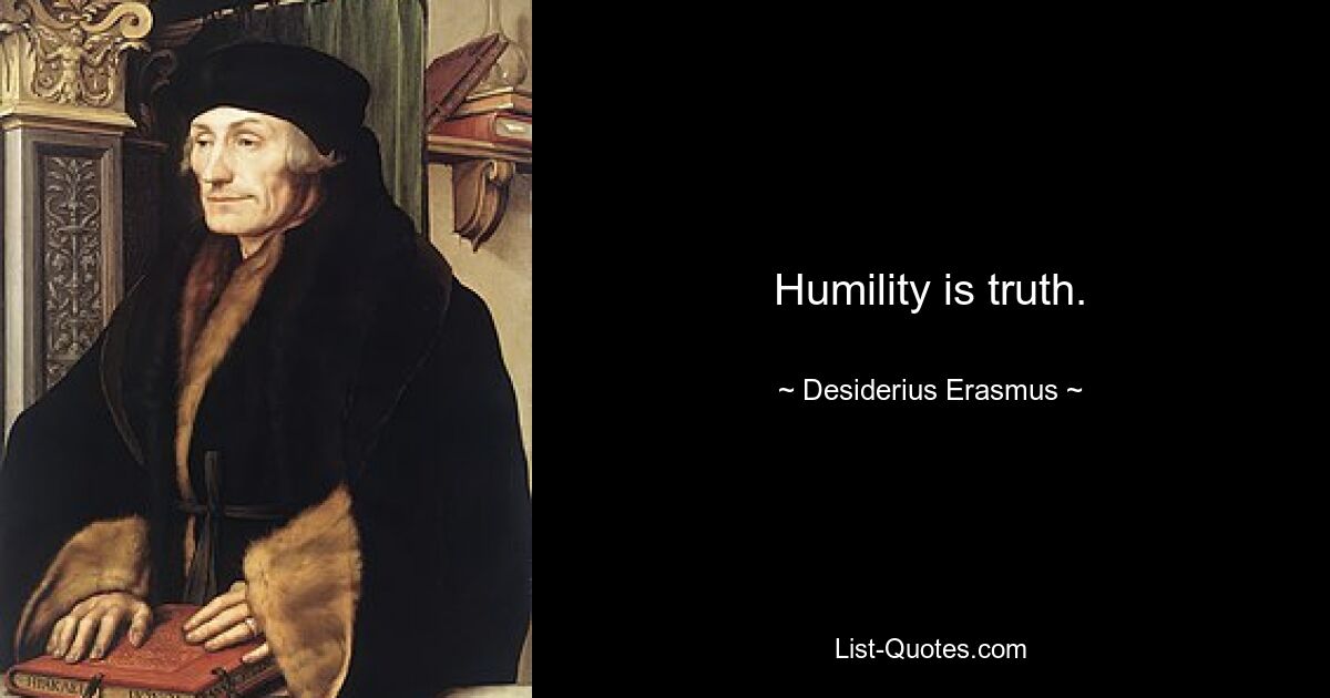 Humility is truth. — © Desiderius Erasmus