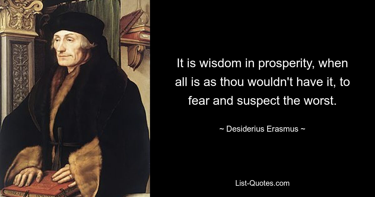 It is wisdom in prosperity, when all is as thou wouldn't have it, to fear and suspect the worst. — © Desiderius Erasmus