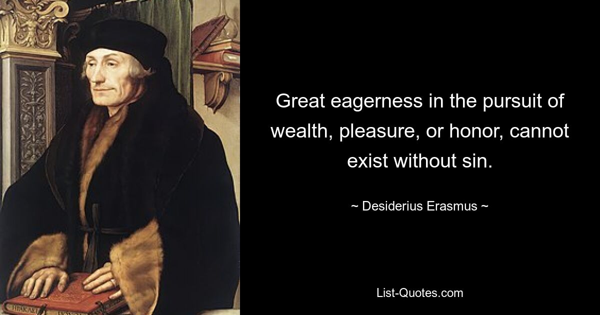 Great eagerness in the pursuit of wealth, pleasure, or honor, cannot exist without sin. — © Desiderius Erasmus