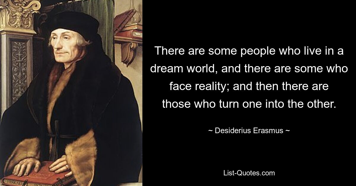 There are some people who live in a dream world, and there are some who face reality; and then there are those who turn one into the other. — © Desiderius Erasmus