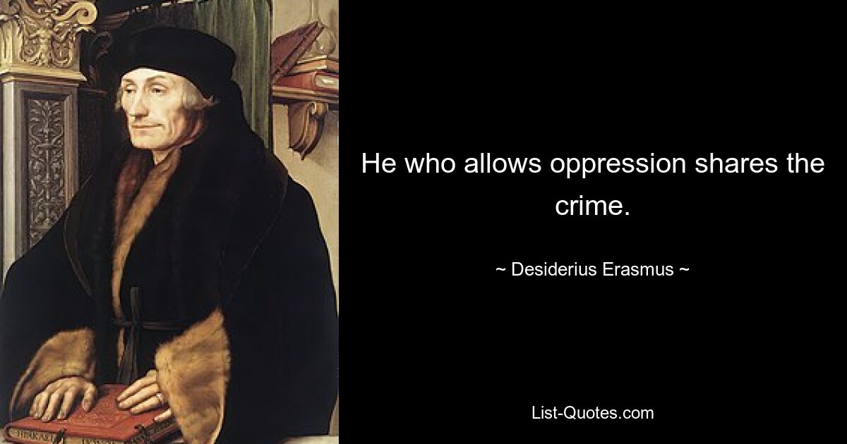 He who allows oppression shares the crime. — © Desiderius Erasmus