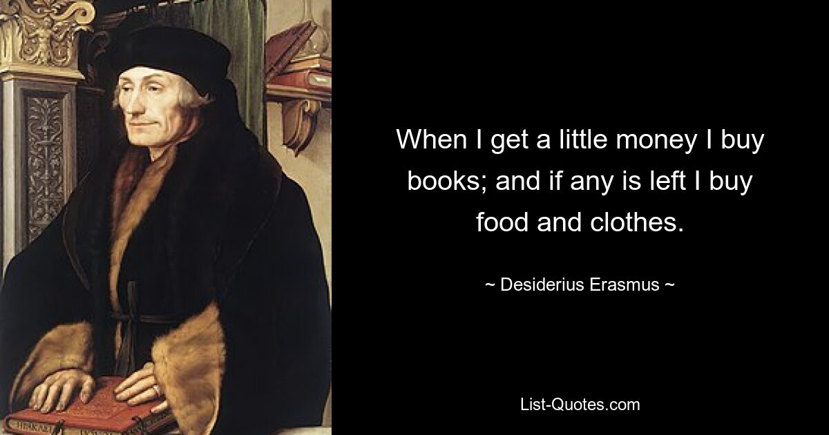 When I get a little money I buy books; and if any is left I buy food and clothes. — © Desiderius Erasmus