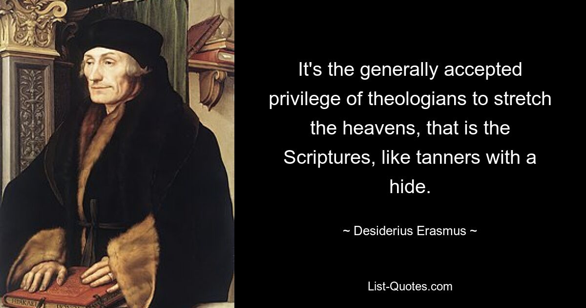 It's the generally accepted privilege of theologians to stretch the heavens, that is the Scriptures, like tanners with a hide. — © Desiderius Erasmus