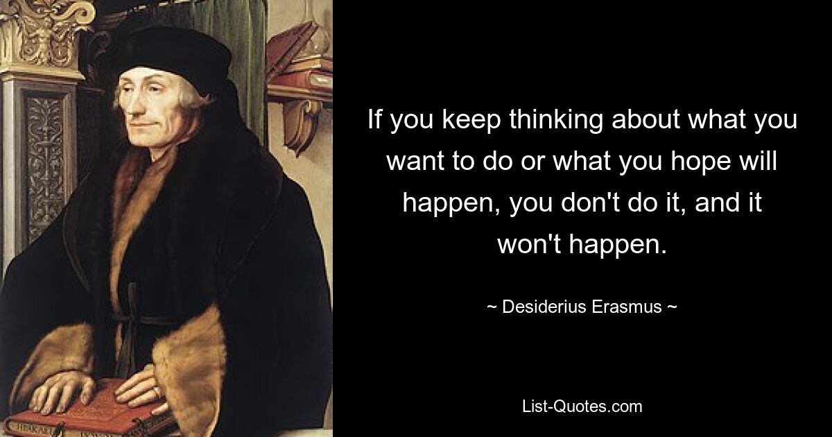 If you keep thinking about what you want to do or what you hope will happen, you don't do it, and it won't happen. — © Desiderius Erasmus