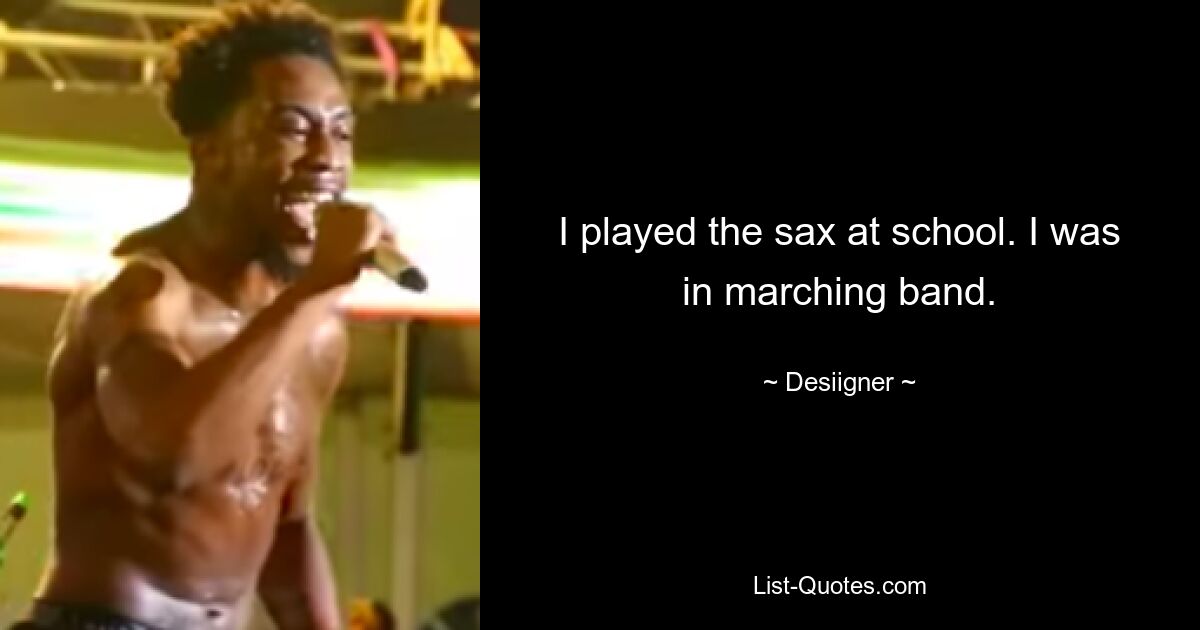 I played the sax at school. I was in marching band. — © Desiigner