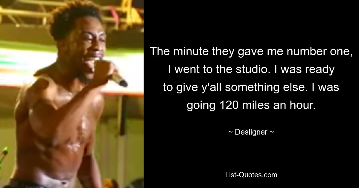 The minute they gave me number one, I went to the studio. I was ready to give y'all something else. I was going 120 miles an hour. — © Desiigner