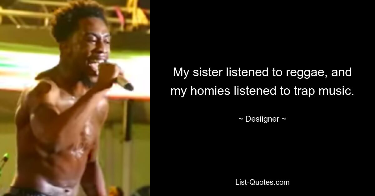 My sister listened to reggae, and my homies listened to trap music. — © Desiigner