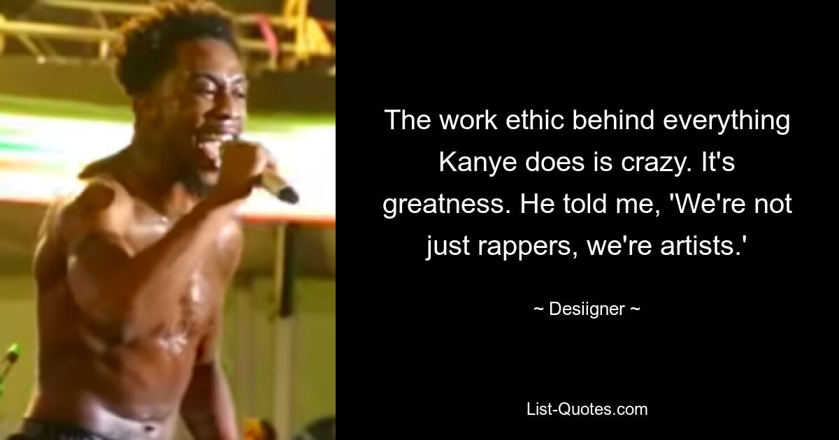 The work ethic behind everything Kanye does is crazy. It's greatness. He told me, 'We're not just rappers, we're artists.' — © Desiigner