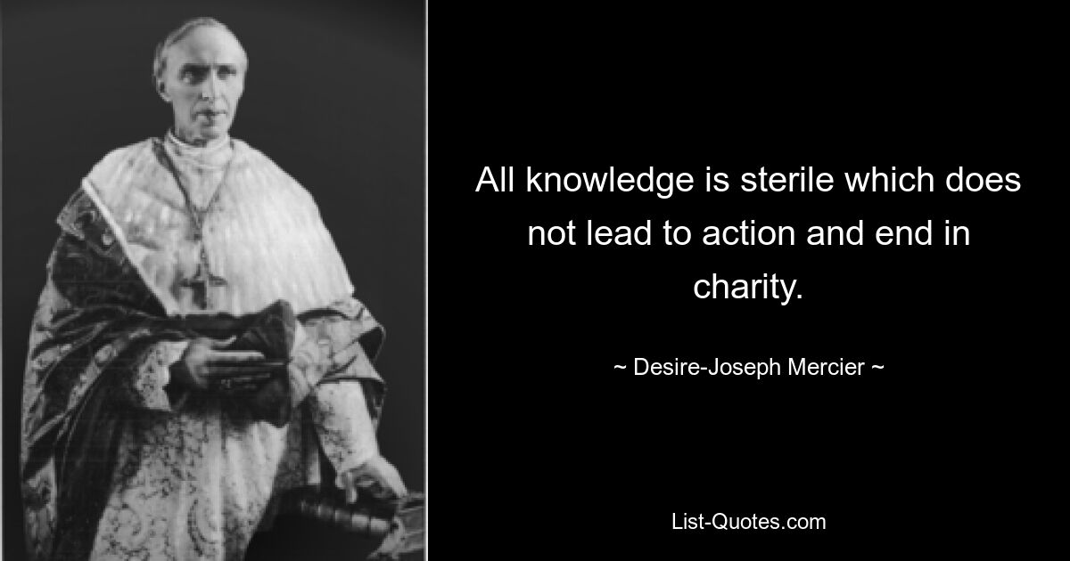 All knowledge is sterile which does not lead to action and end in charity. — © Desire-Joseph Mercier