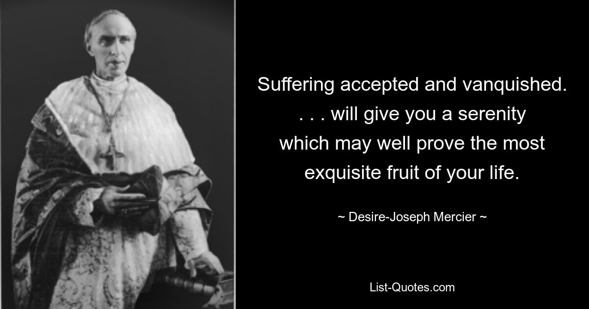 Suffering accepted and vanquished. . . . will give you a serenity which may well prove the most exquisite fruit of your life. — © Desire-Joseph Mercier