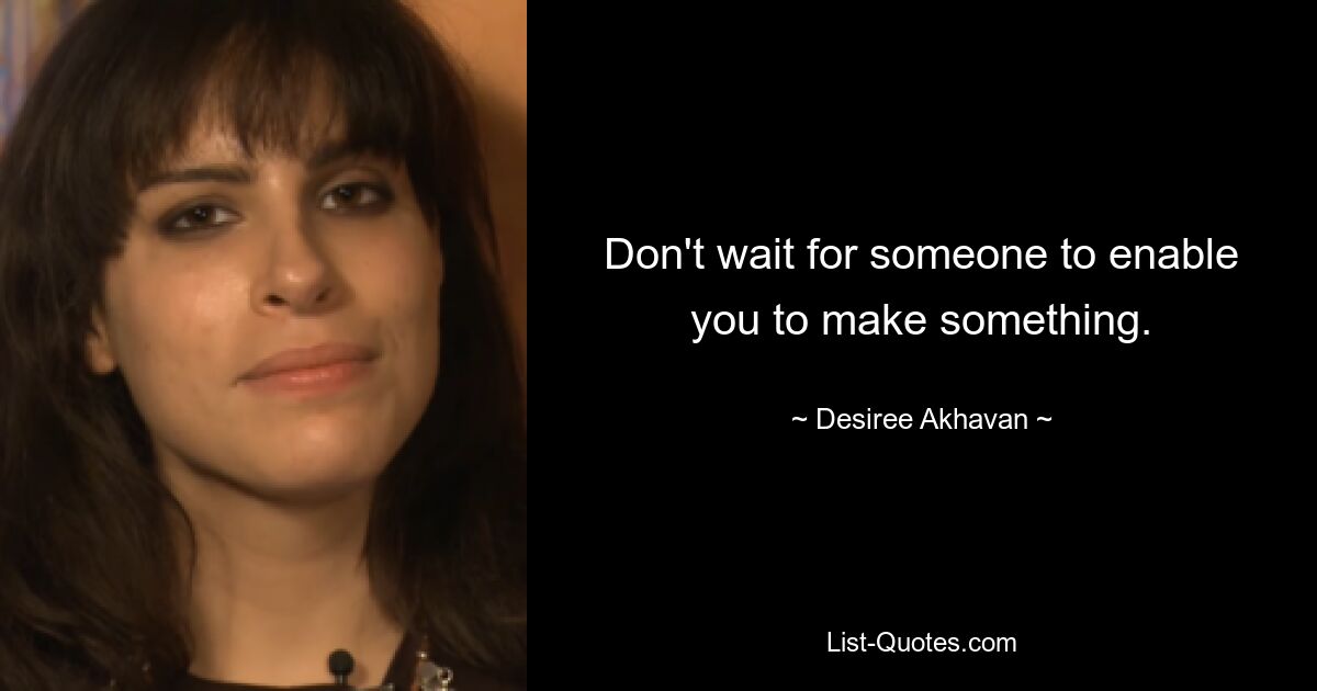 Don't wait for someone to enable you to make something. — © Desiree Akhavan