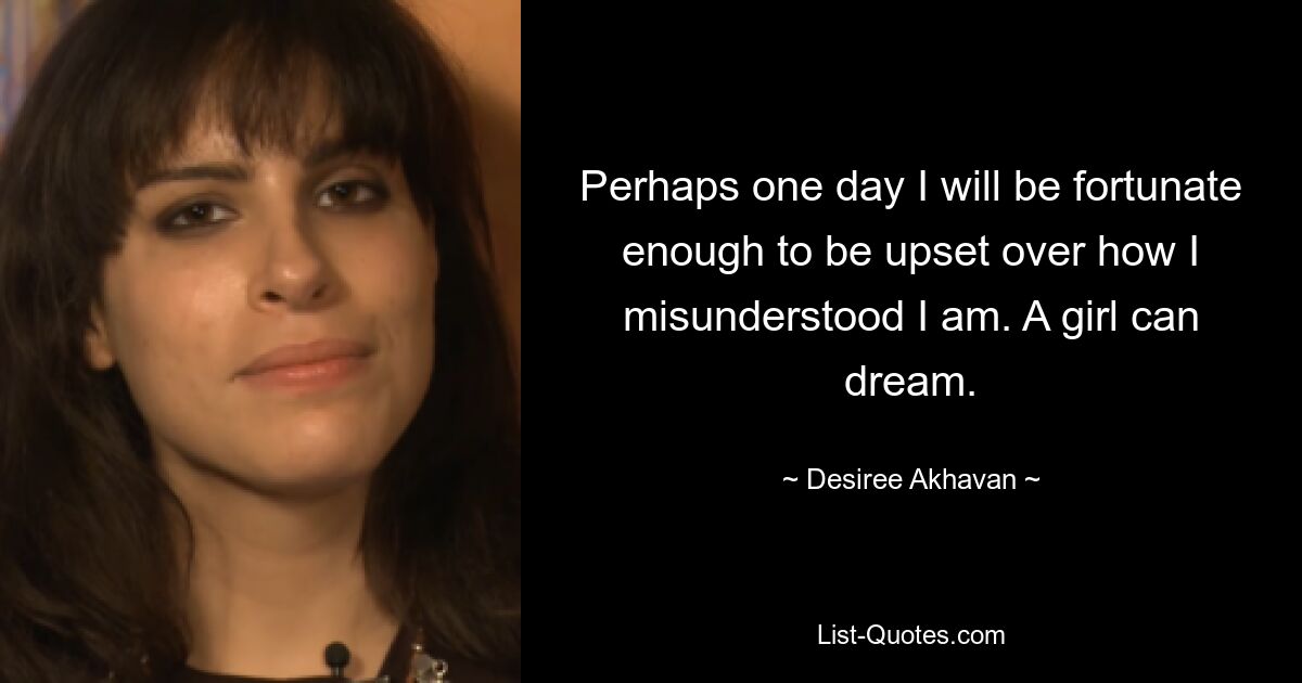 Perhaps one day I will be fortunate enough to be upset over how I misunderstood I am. A girl can dream. — © Desiree Akhavan