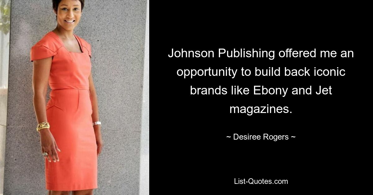 Johnson Publishing offered me an opportunity to build back iconic brands like Ebony and Jet magazines. — © Desiree Rogers