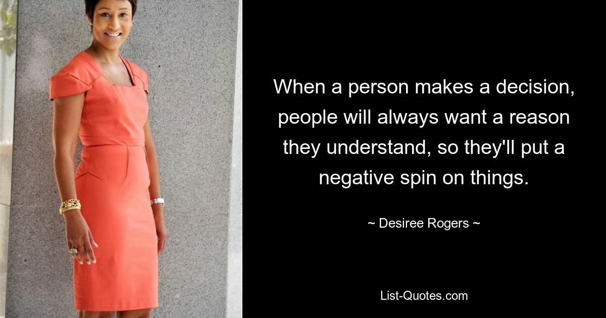 When a person makes a decision, people will always want a reason they understand, so they'll put a negative spin on things. — © Desiree Rogers