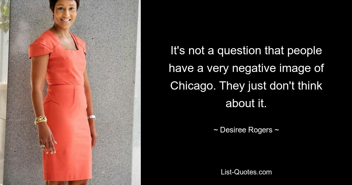 It's not a question that people have a very negative image of Chicago. They just don't think about it. — © Desiree Rogers