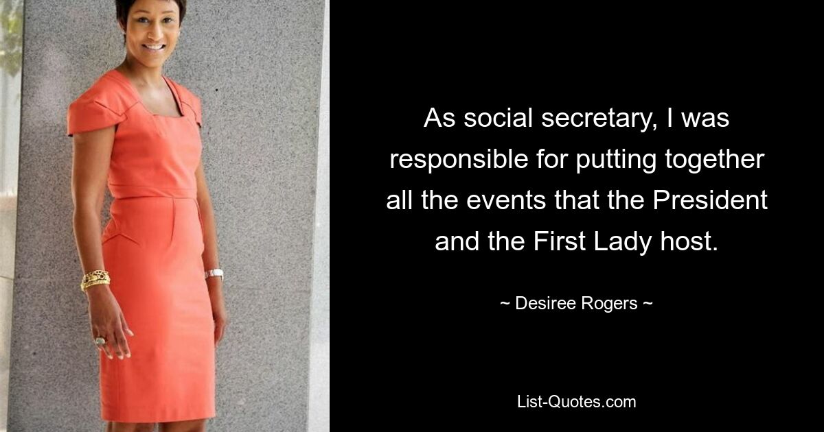 As social secretary, I was responsible for putting together all the events that the President and the First Lady host. — © Desiree Rogers