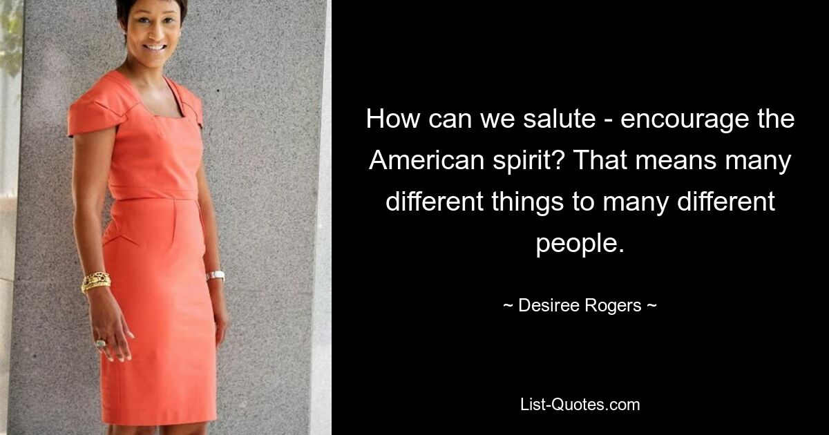 How can we salute - encourage the American spirit? That means many different things to many different people. — © Desiree Rogers