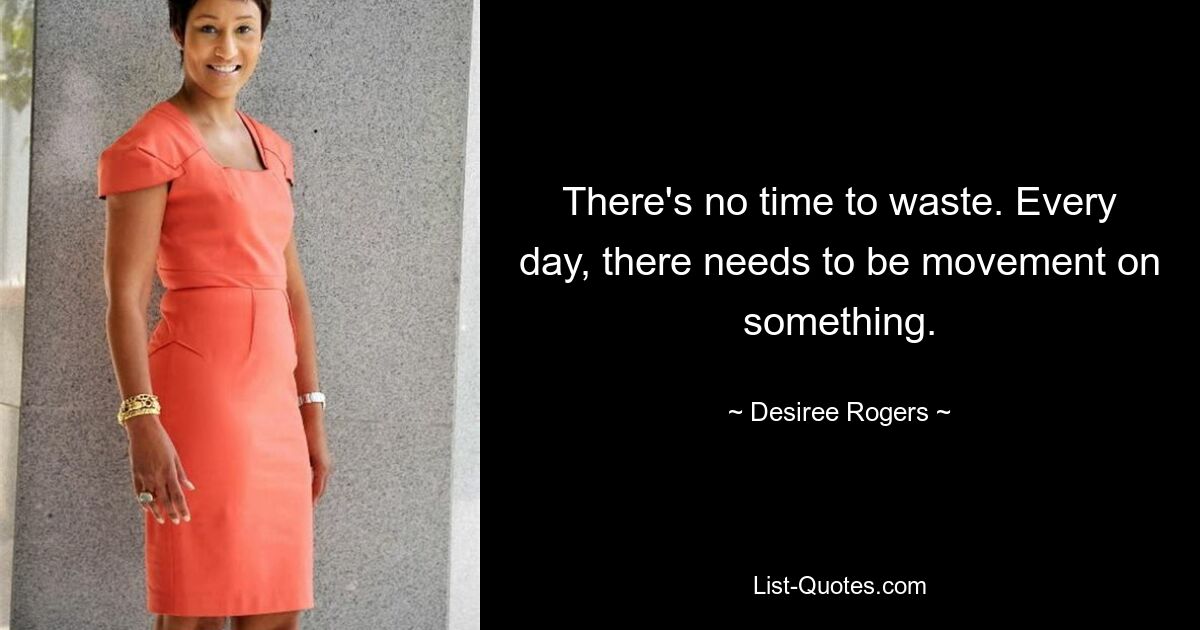 There's no time to waste. Every day, there needs to be movement on something. — © Desiree Rogers