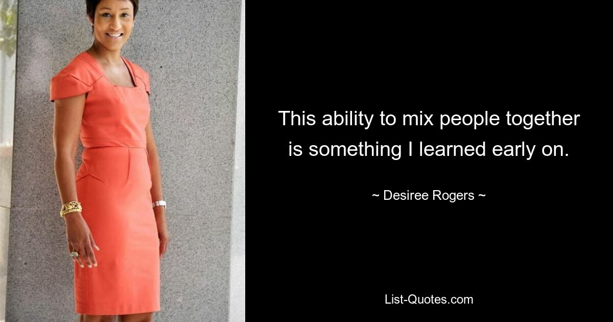 This ability to mix people together is something I learned early on. — © Desiree Rogers