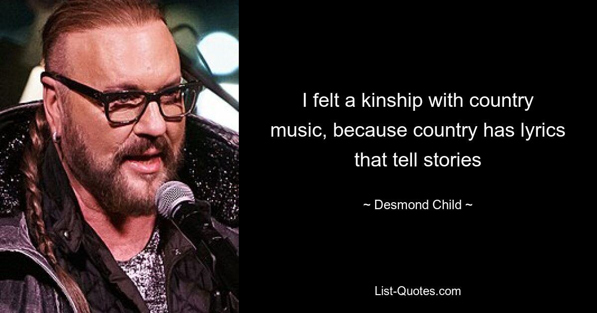 I felt a kinship with country music, because country has lyrics that tell stories — © Desmond Child