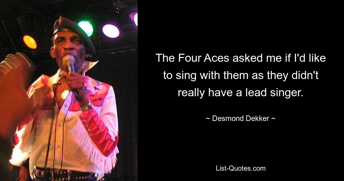 The Four Aces asked me if I'd like to sing with them as they didn't really have a lead singer. — © Desmond Dekker