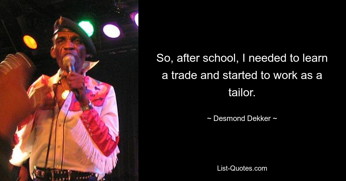 So, after school, I needed to learn a trade and started to work as a tailor. — © Desmond Dekker