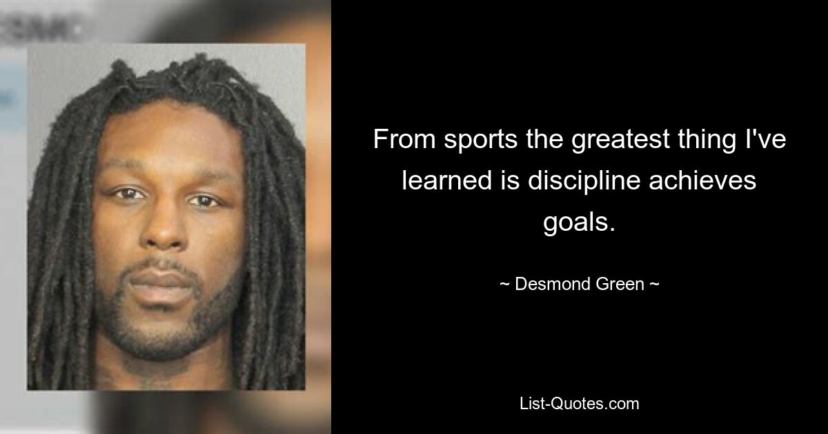 From sports the greatest thing I've learned is discipline achieves goals. — © Desmond Green