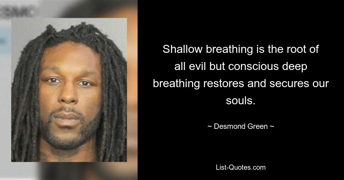 Shallow breathing is the root of all evil but conscious deep breathing restores and secures our souls. — © Desmond Green