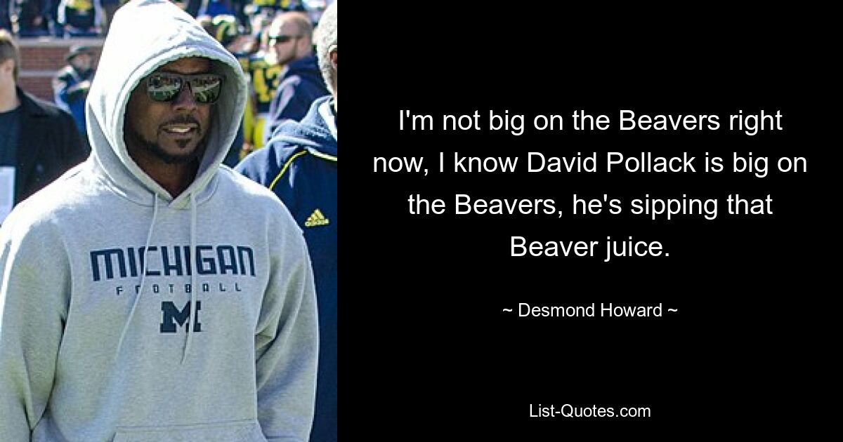 I'm not big on the Beavers right now, I know David Pollack is big on the Beavers, he's sipping that Beaver juice. — © Desmond Howard