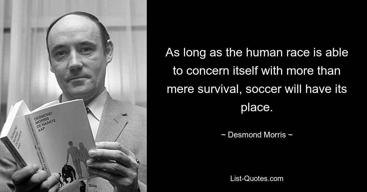 As long as the human race is able to concern itself with more than mere survival, soccer will have its place. — © Desmond Morris