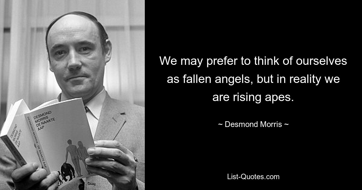 We may prefer to think of ourselves as fallen angels, but in reality we are rising apes. — © Desmond Morris