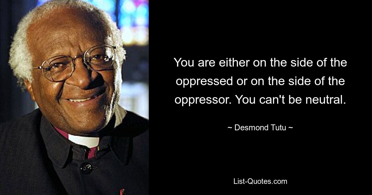 You are either on the side of the oppressed or on the side of the oppressor. You can't be neutral. — © Desmond Tutu