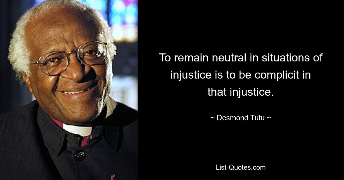 To remain neutral in situations of injustice is to be complicit in that injustice. — © Desmond Tutu