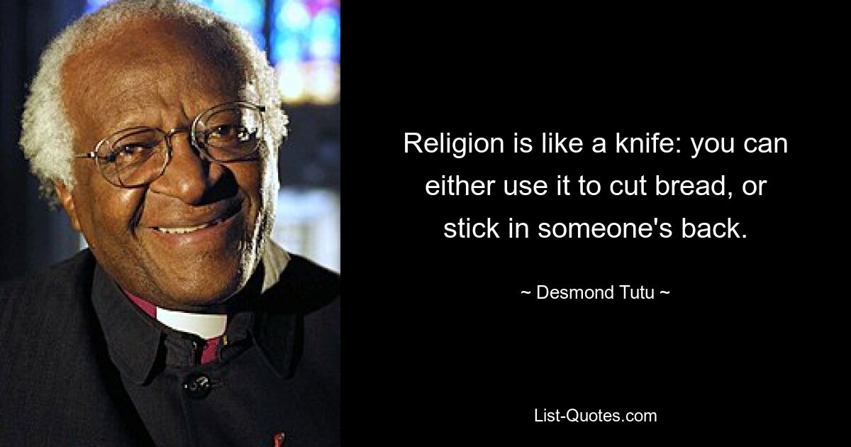 Religion is like a knife: you can either use it to cut bread, or stick in someone's back. — © Desmond Tutu