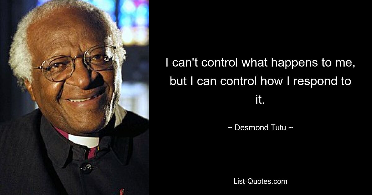 I can't control what happens to me, but I can control how I respond to it. — © Desmond Tutu