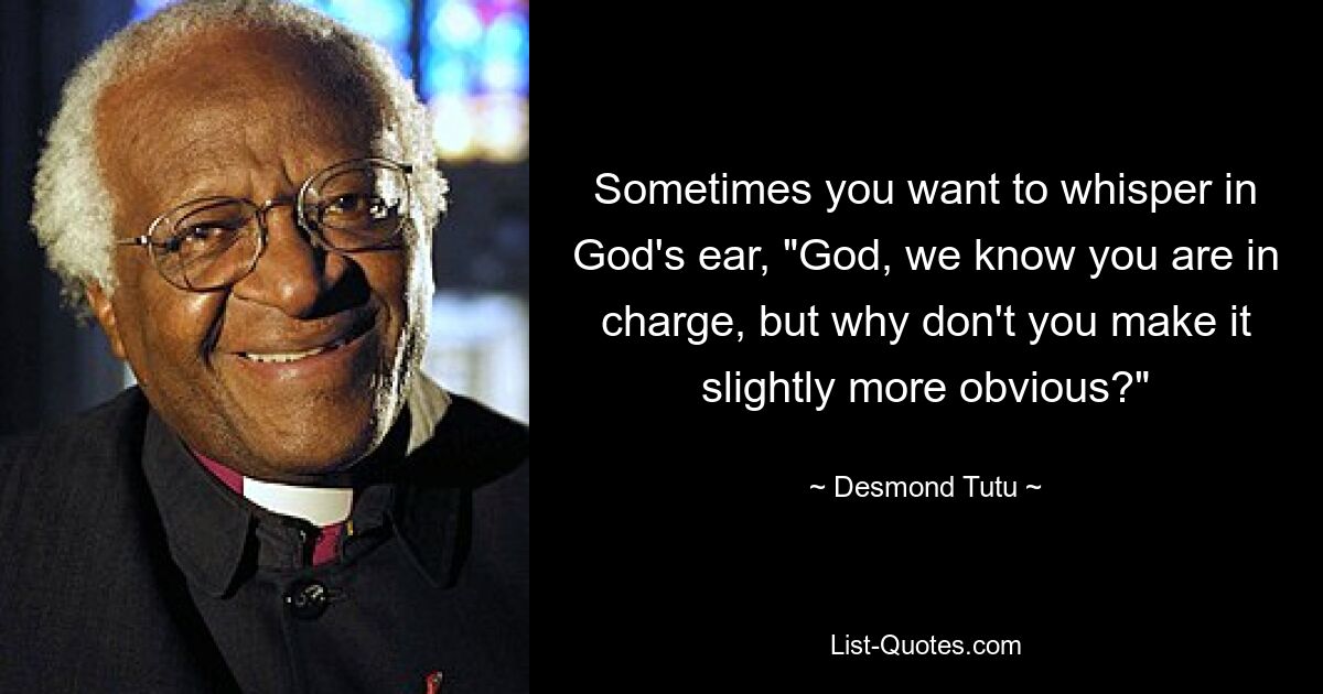 Sometimes you want to whisper in God's ear, "God, we know you are in charge, but why don't you make it slightly more obvious?" — © Desmond Tutu