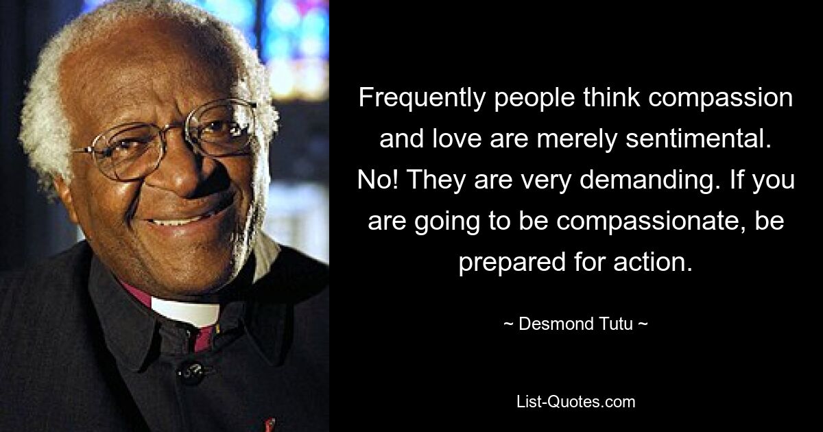 Frequently people think compassion and love are merely sentimental. No! They are very demanding. If you are going to be compassionate, be prepared for action. — © Desmond Tutu