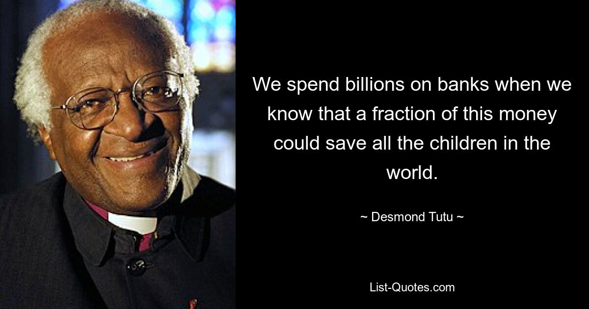 We spend billions on banks when we know that a fraction of this money could save all the children in the world. — © Desmond Tutu