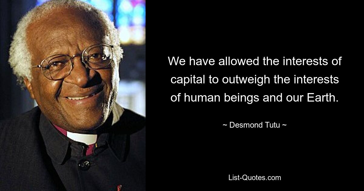 We have allowed the interests of capital to outweigh the interests of human beings and our Earth. — © Desmond Tutu