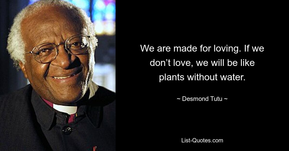 We are made for loving. If we don’t love, we will be like plants without water. — © Desmond Tutu