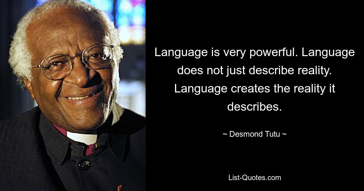 Language is very powerful. Language does not just describe reality. Language creates the reality it describes. — © Desmond Tutu