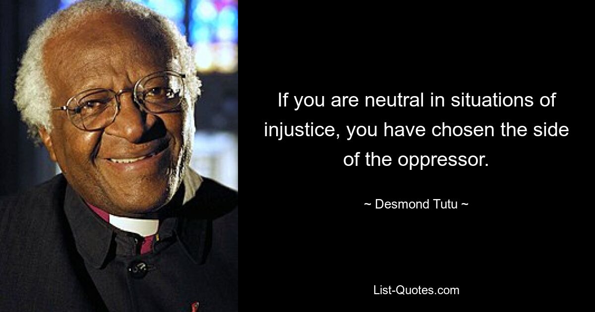 If you are neutral in situations of injustice, you have chosen the side of the oppressor. — © Desmond Tutu