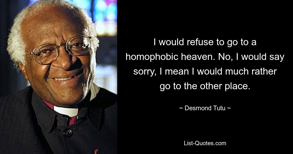 I would refuse to go to a homophobic heaven. No, I would say sorry, I mean I would much rather go to the other place. — © Desmond Tutu