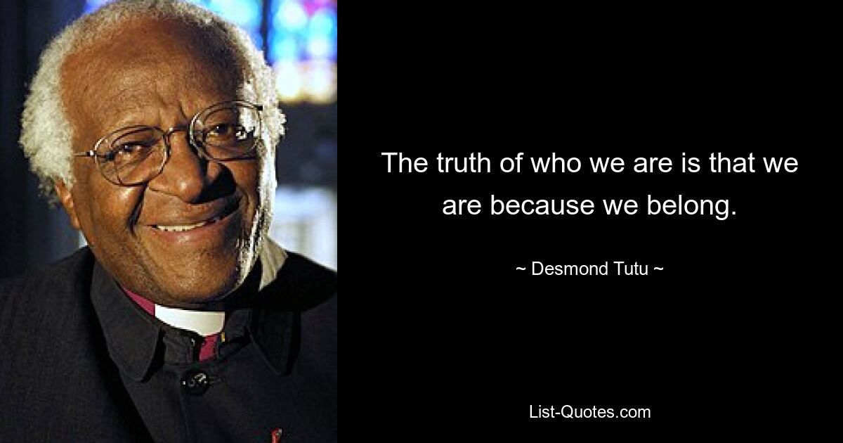 The truth of who we are is that we are because we belong. — © Desmond Tutu